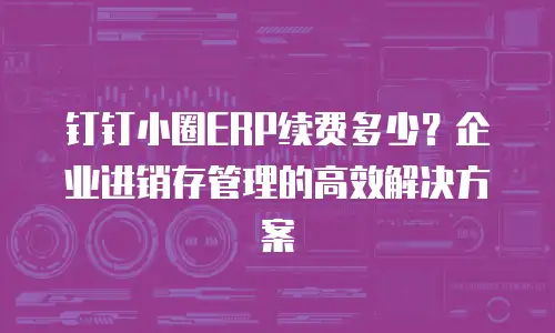 钉钉小圈ERP续费多少？企业进销存管理的高效解决方案