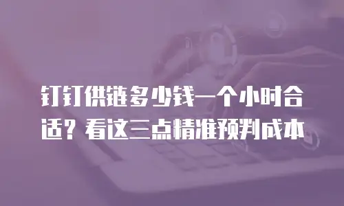 钉钉供链多少钱一个小时合适？看这三点精准预判成本