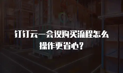 钉钉云一会议购买流程怎么操作更省心？