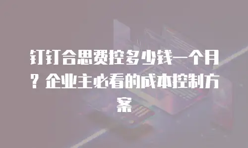 钉钉合思费控多少钱一个月？企业主必看的成本控制方案