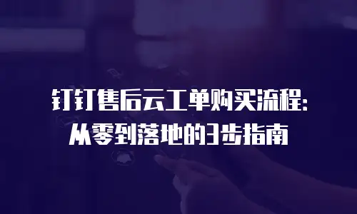 钉钉售后云工单购买流程：从零到落地的3步指南