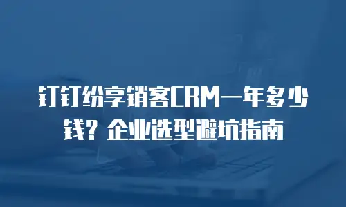 钉钉纷享销客CRM一年多少钱？企业选型避坑指南