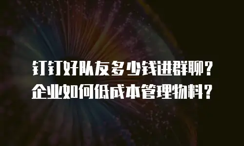 钉钉好队友多少钱进群聊？企业如何低成本管理物料？