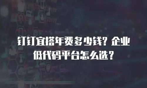 钉钉宜搭年费多少钱？企业低代码平台怎么选？