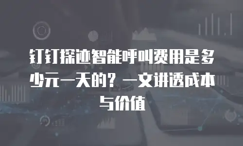 钉钉探迹智能呼叫费用是多少元一天的？一文讲透成本与价值