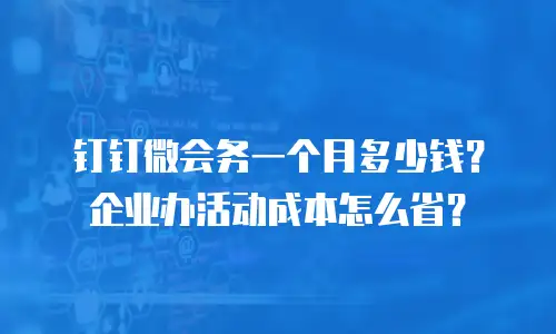 钉钉微会务一个月多少钱？企业办活动成本怎么省？