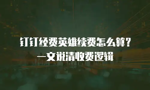 钉钉经费英雄续费怎么算？一文说清收费逻辑