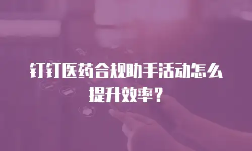 钉钉医药合规助手活动怎么提升效率？