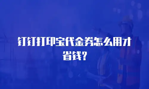 钉钉打印宝代金券怎么用才省钱？