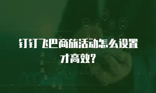 钉钉飞巴商旅活动怎么设置才高效？