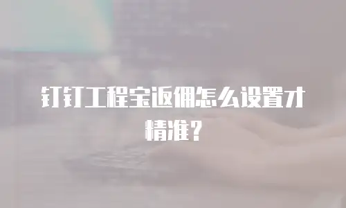钉钉工程宝返佣怎么设置才精准？