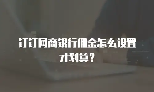 钉钉网商银行佣金怎么设置才划算？