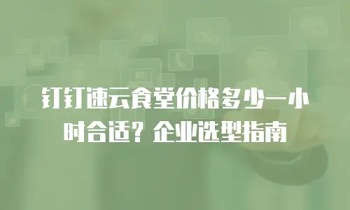钉钉速云食堂价格多少一小时合适？企业选型指南