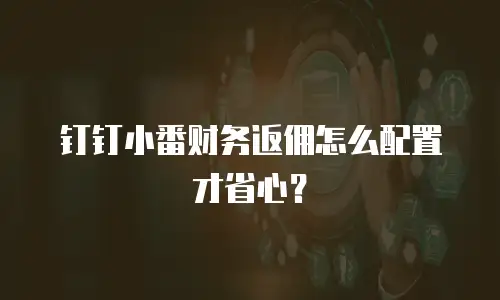 钉钉小番财务返佣怎么配置才省心？