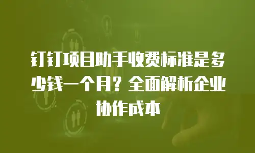 钉钉项目助手收费标准是多少钱一个月？全面解析企业协作成本