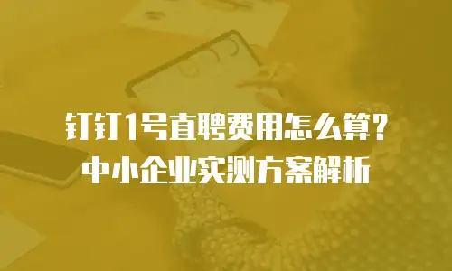 钉钉1号直聘费用怎么算？中小企业实测方案解析
