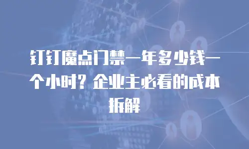 钉钉魔点门禁一年多少钱一个小时？企业主必看的成本拆解