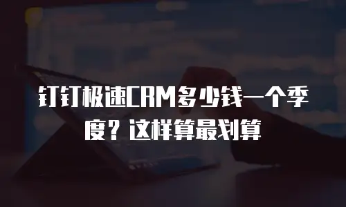 钉钉极速CRM多少钱一个季度？这样算最划算