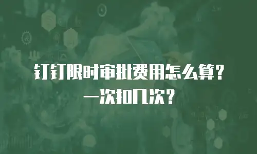 钉钉限时审批费用怎么算？一次扣几次？
