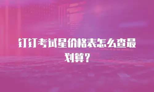 钉钉考试星价格表怎么查最划算？
