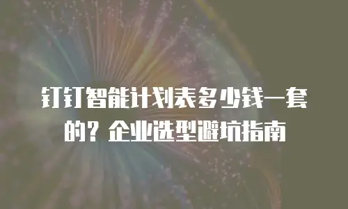 钉钉智能计划表多少钱一套的？企业选型避坑指南