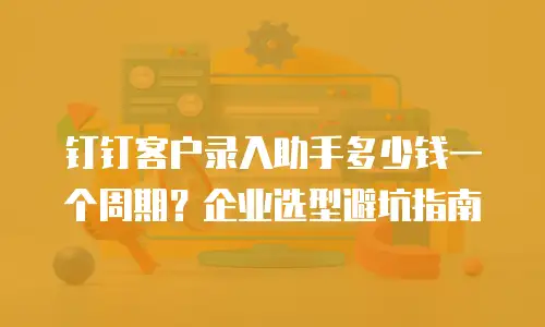 钉钉客户录入助手多少钱一个周期？企业选型避坑指南