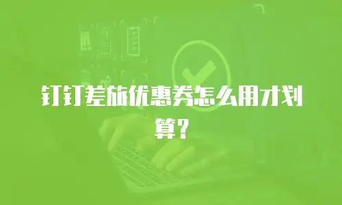 钉钉差旅优惠券怎么用才划算？