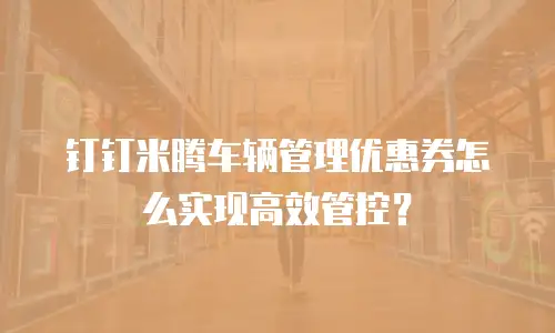 钉钉米腾车辆管理优惠券怎么实现高效管控？