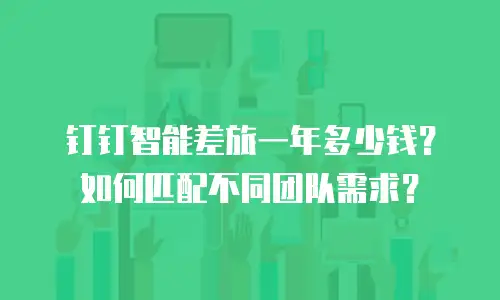 钉钉智能差旅一年多少钱？如何匹配不同团队需求？