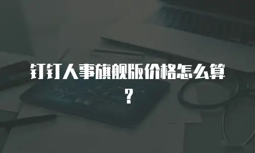 钉钉人事旗舰版价格怎么算？
