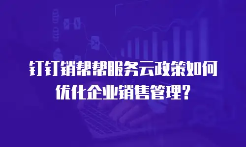 钉钉销帮帮服务云政策如何优化企业销售管理？