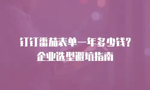 钉钉番茄表单一年多少钱？企业选型避坑指南