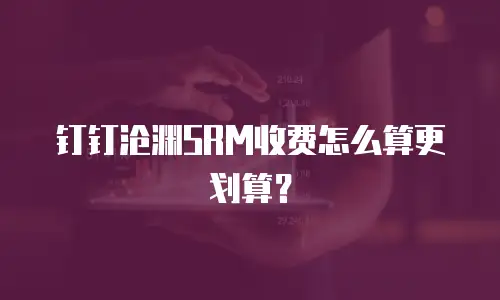 钉钉沧渊SRM收费怎么算更划算？