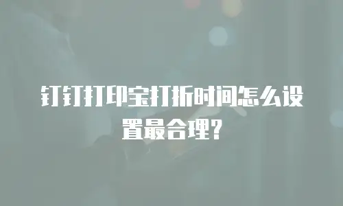 钉钉打印宝打折时间怎么设置最合理？