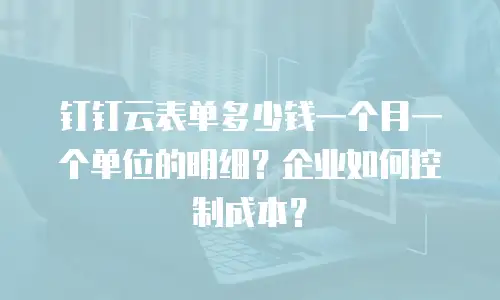 钉钉云表单多少钱一个月一个单位的明细？企业如何控制成本？
