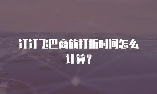 钉钉飞巴商旅打折时间怎么计算？