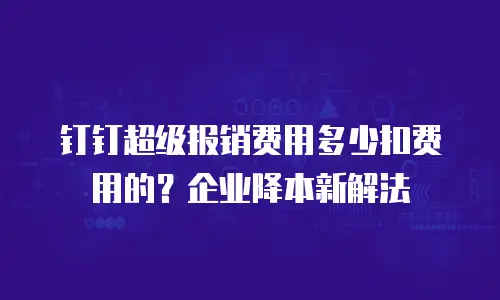 钉钉超级报销费用多少扣费用的？企业降本新解法