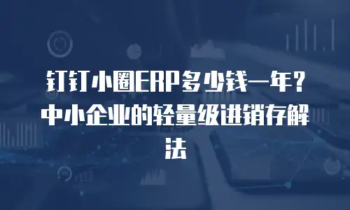 钉钉小圈ERP多少钱一年？中小企业的轻量级进销存解法
