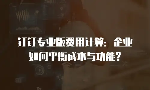 钉钉专业版费用计算：企业如何平衡成本与功能？