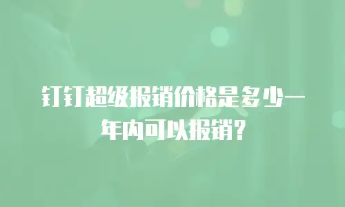 钉钉超级报销价格是多少一年内可以报销？