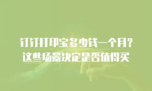 钉钉打印宝多少钱一个月？这些场景决定是否值得买