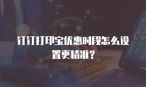 钉钉打印宝优惠时段怎么设置更精准？