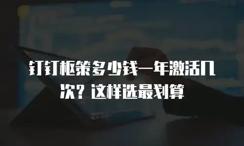 钉钉枢策多少钱一年激活几次？这样选最划算