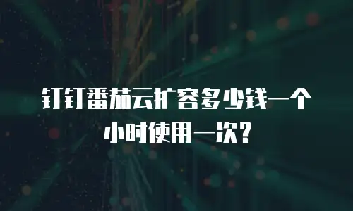 钉钉番茄云扩容多少钱一个小时使用一次？