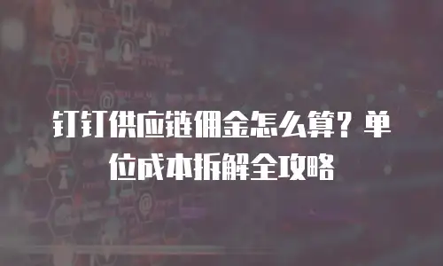 钉钉供应链佣金怎么算？单位成本拆解全攻略