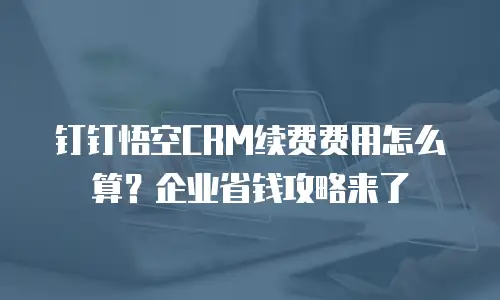 钉钉悟空CRM续费费用怎么算？企业省钱攻略来了