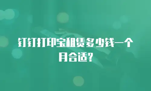 钉钉打印宝租赁多少钱一个月合适？