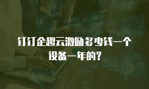 钉钉企趣云激励多少钱一个设备一年的？