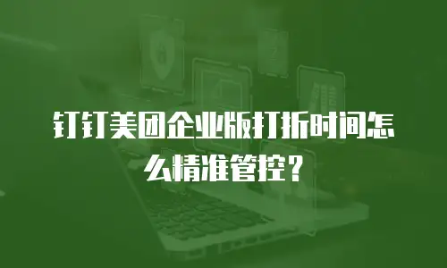 钉钉美团企业版打折时间怎么精准管控？