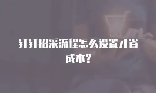 钉钉招采流程怎么设置才省成本？